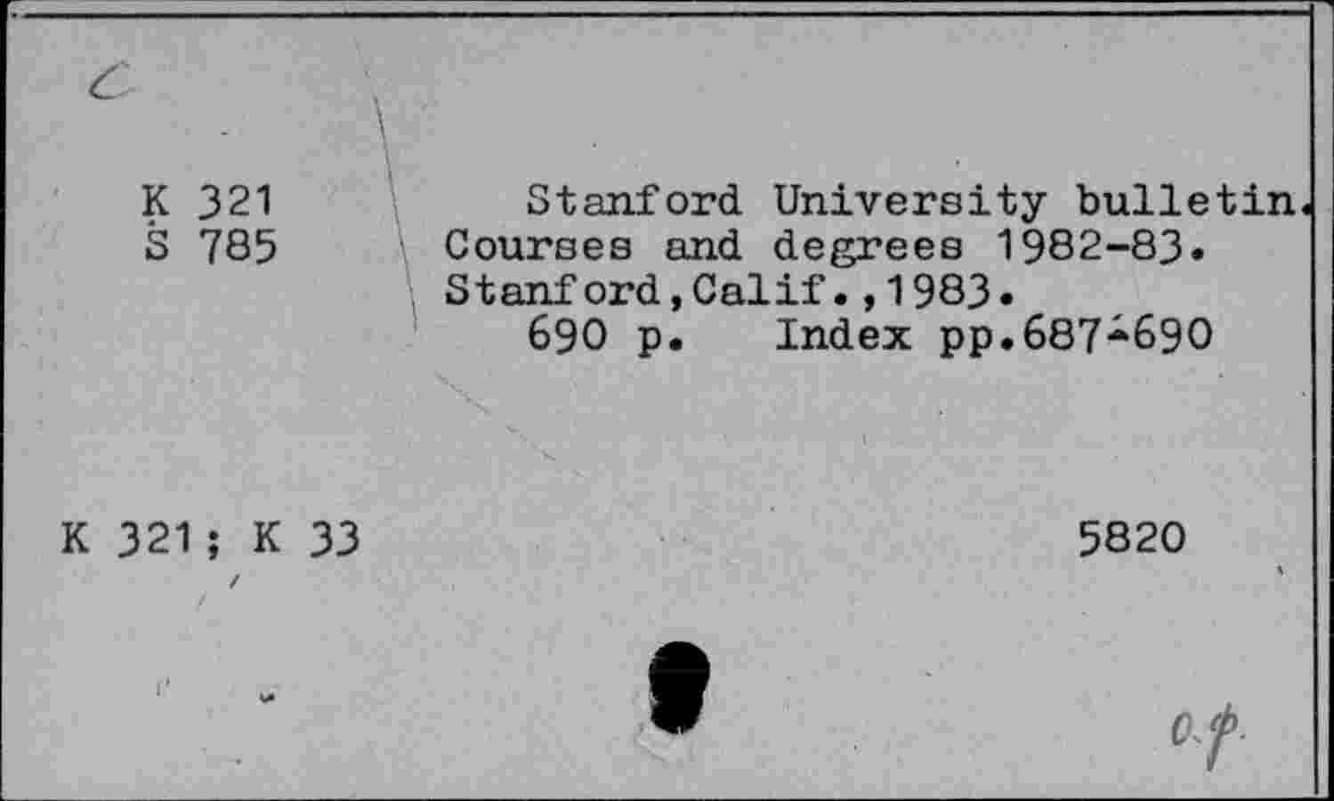 ﻿K 321	Stanford University bulletin
S 785 Courses and degrees 1982-83.
Stanford,Calif.,1983.
690 p. Index pp.687-690
33
K 321 ; K
5820